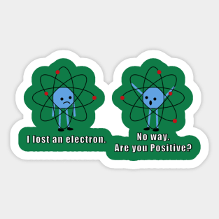 I lost an electron. No way. Are you positive. Sticker